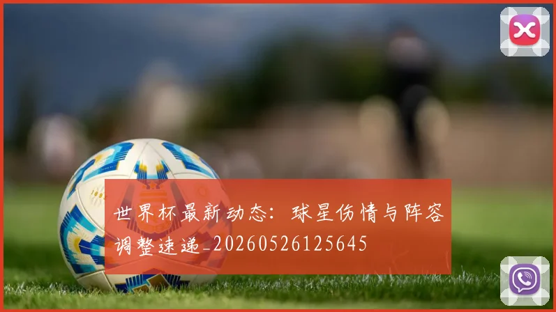 世界杯最新动态：球星伤情与阵容调整速递_20260526125645