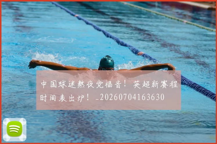 中国球迷熬夜党福音！英超新赛程时间表出炉！_20260704163630