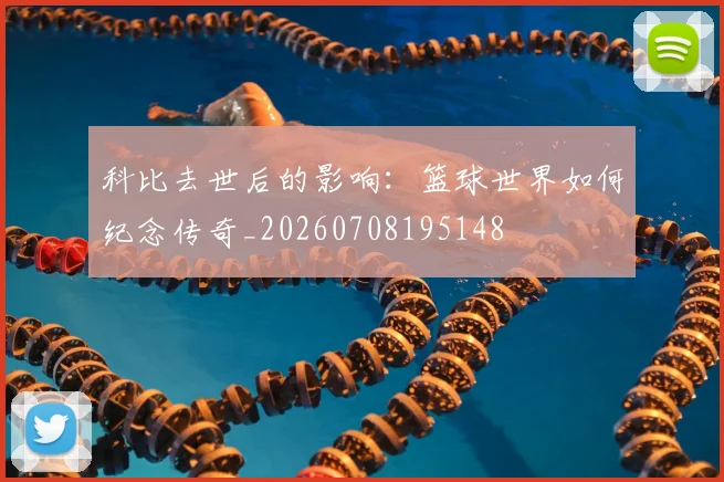科比去世后的影响：篮球世界如何纪念传奇_20260708195148