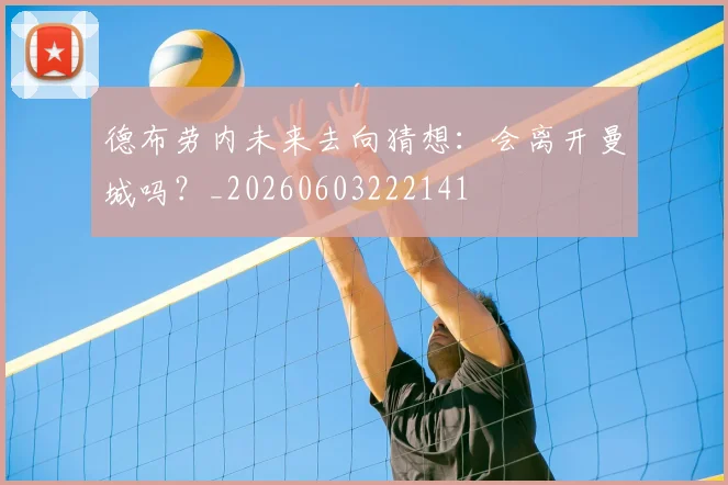 德布劳内未来去向猜想：会离开曼城吗？_20260603222141