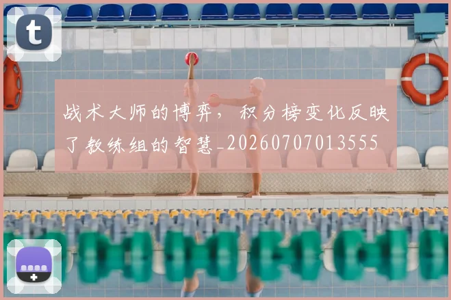 战术大师的博弈，积分榜变化反映了教练组的智慧_20260707013555