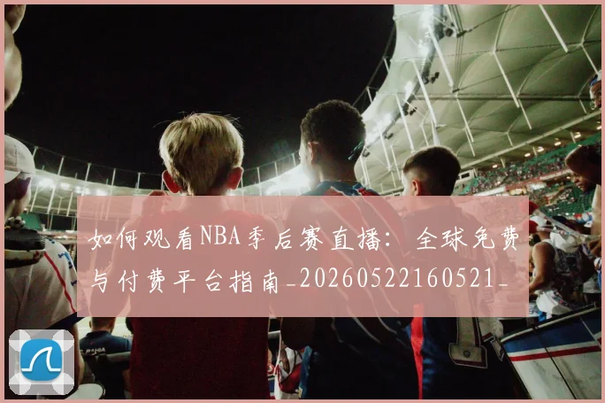 如何观看NBA季后赛直播：全球免费与付费平台指南_20260522160521_20260703230716_20260720183041