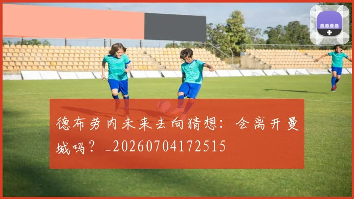 德布劳内未来去向猜想：会离开曼城吗？_20260704172515