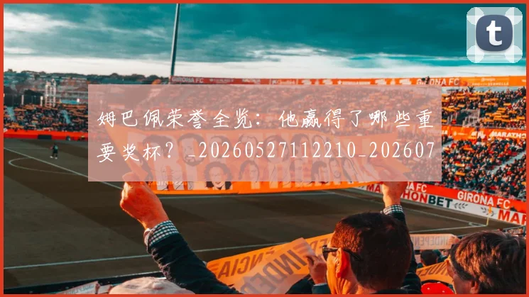 姆巴佩荣誉全览：他赢得了哪些重要奖杯？_20260527112210_20260703232126