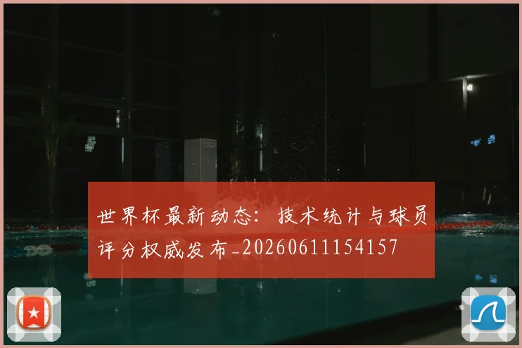 世界杯最新动态：技术统计与球员评分权威发布_20260611154157
