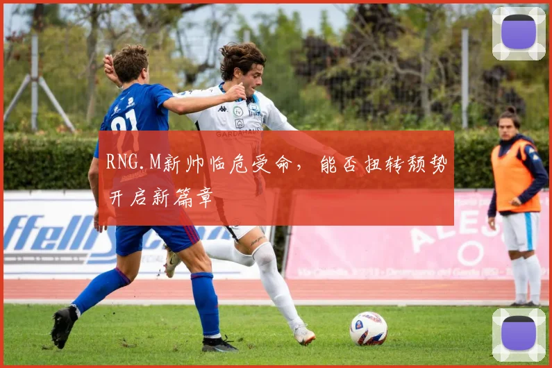 RNG.M新帅临危受命，能否扭转颓势开启新篇章