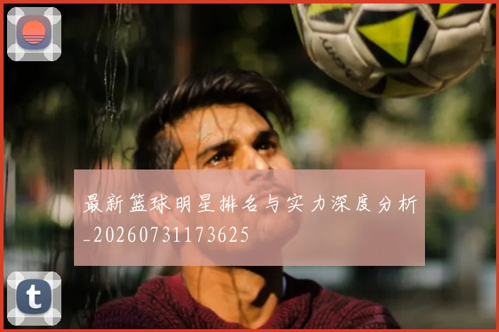 最新篮球明星排名与实力深度分析_20260731173625