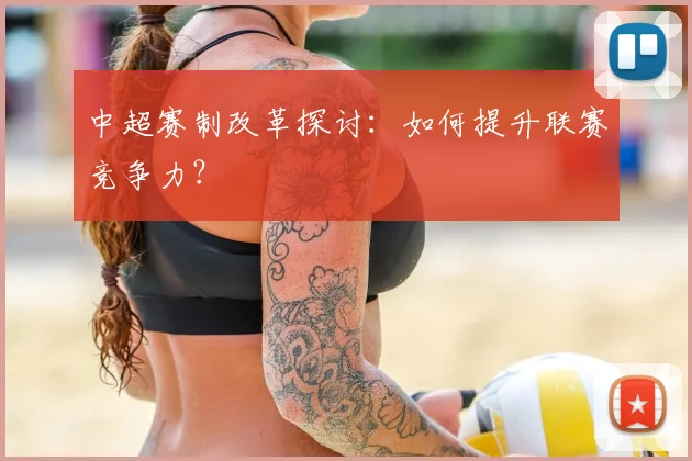 中超赛制改革探讨：如何提升联赛竞争力？