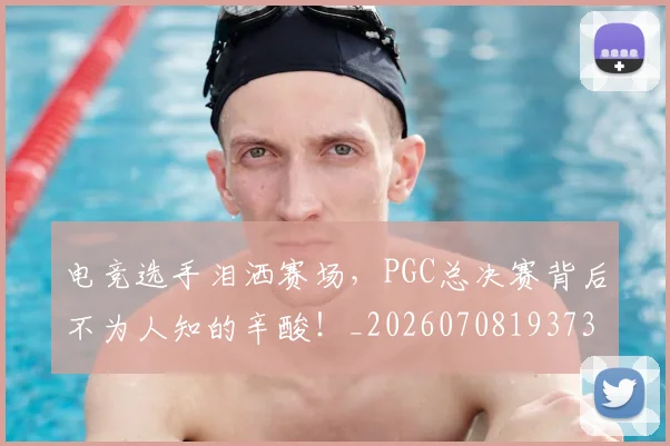 电竞选手泪洒赛场，PGC总决赛背后不为人知的辛酸！_20260708193735