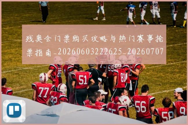 残奥会门票购买攻略与热门赛事抢票指南_20260603222625_20260707152758