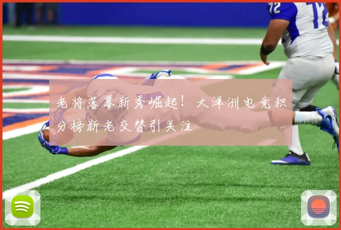 老将落幕新秀崛起！大洋洲电竞积分榜新老交替引关注