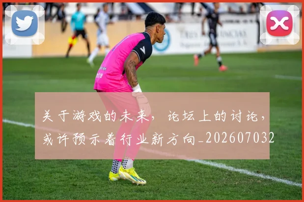 关于游戏的未来，论坛上的讨论，或许预示着行业新方向_20260703214932