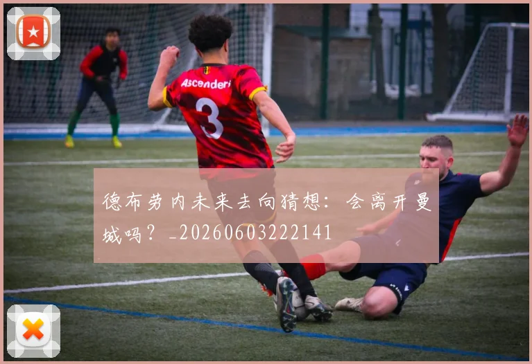 德布劳内未来去向猜想:会离开曼城吗?_20260603222141