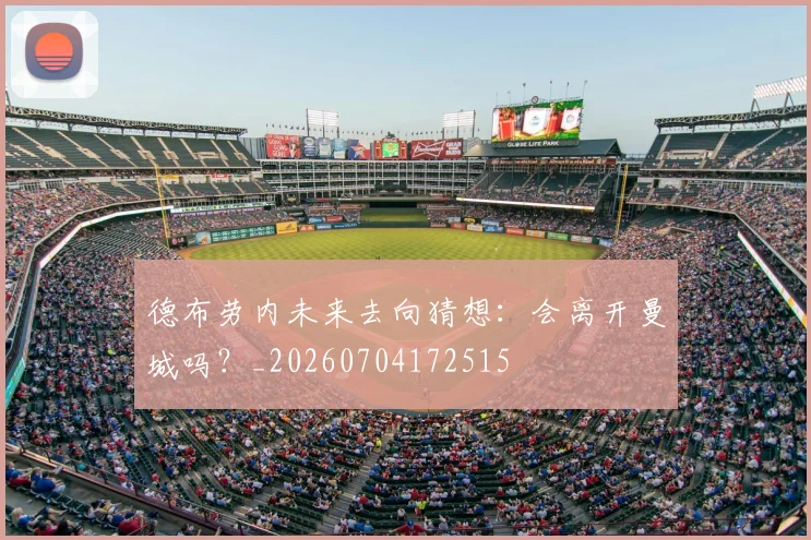 德布劳内未来去向猜想:会离开曼城吗?_20260704172515