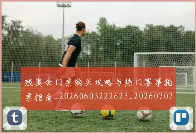 残奥会门票购买攻略与热门赛事抢票指南_20260603222625_20260707152758