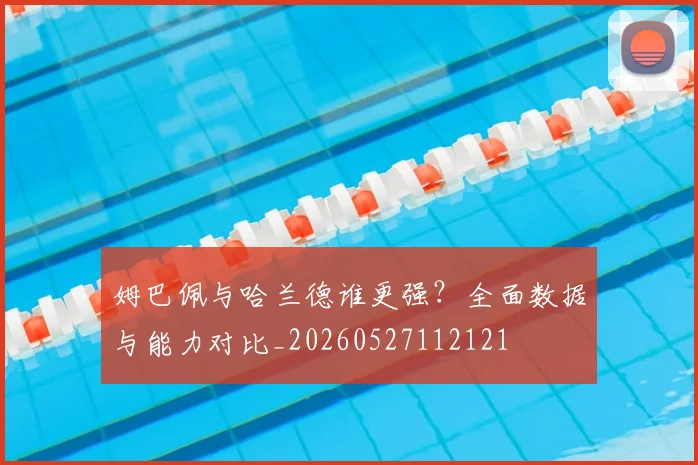 姆巴佩与哈兰德谁更强？全面数据与能力对比_20260527112121