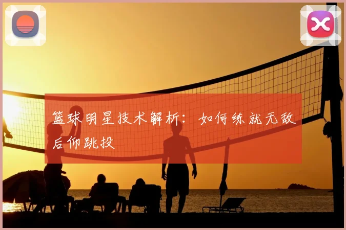 篮球明星技术解析:如何练就无敌后仰跳投