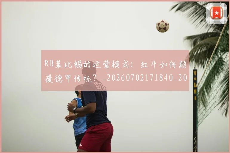 RB莱比锡的运营模式:红牛如何颠覆德甲传统?_20260702171840_20260714215102