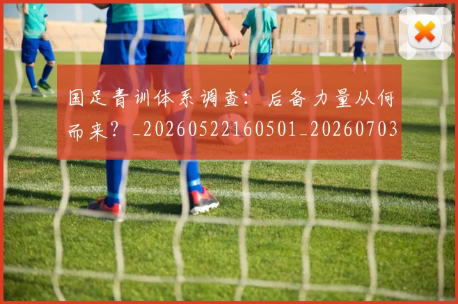 国足青训体系调查:后备力量从何而来?_20260522160501_20260703224556