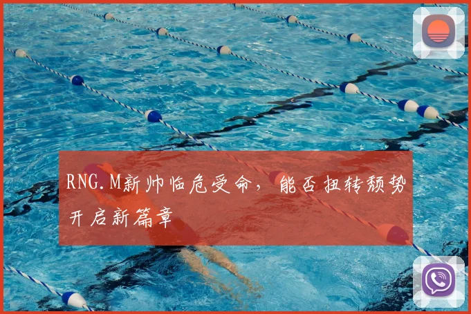 RNG.M新帅临危受命,能否扭转颓势开启新篇章