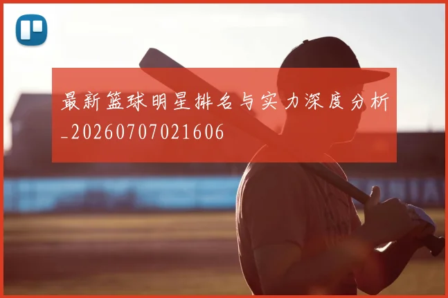 最新篮球明星排名与实力深度分析_20260707021606