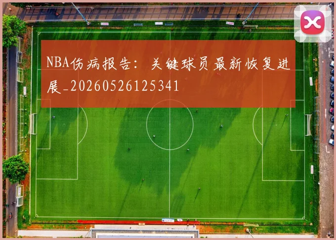 NBA伤病报告:关键球员最新恢复进展_20260526125341