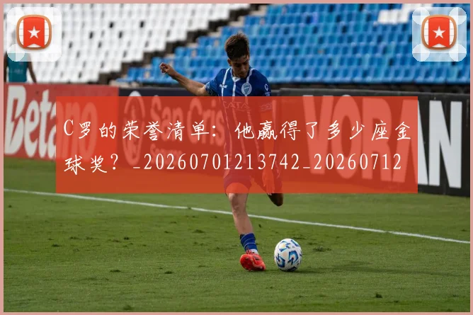 C罗的荣誉清单:他赢得了多少座金球奖?_20260701213742_20260712052647