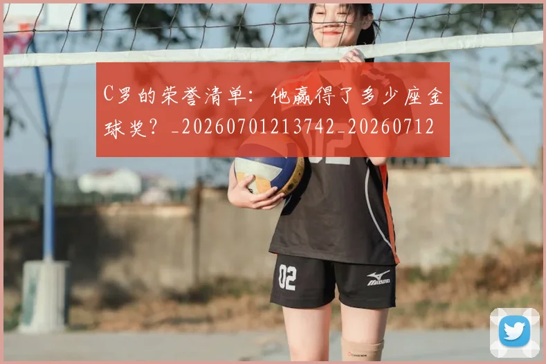 C罗的荣誉清单:他赢得了多少座金球奖?_20260701213742_20260712052647