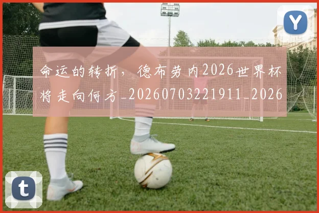 命运的转折，德布劳内2026世界杯将走向何方_20260703221911_20260719155335