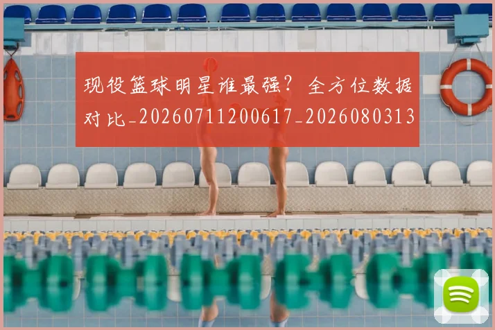 现役篮球明星谁最强？全方位数据对比_20260711200617_20260803134406