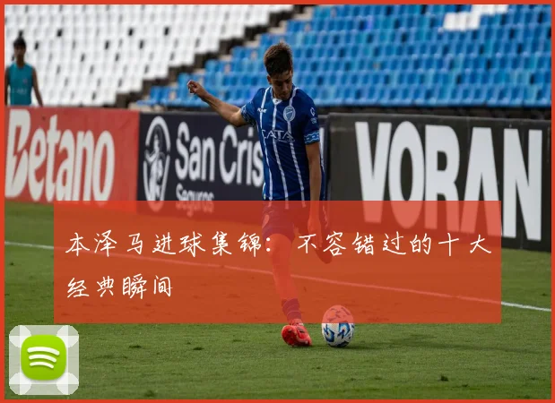 本泽马进球集锦:不容错过的十大经典瞬间
