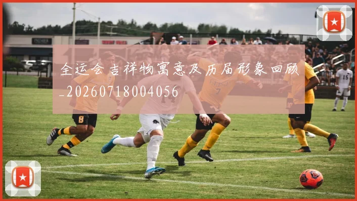 全运会吉祥物寓意及历届形象回顾_20260718004056