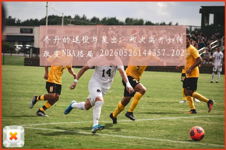 乔丹的退役与复出：两次离开如何改变NBA格局_20260526144357_20260716192455