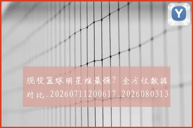 现役篮球明星谁最强?全方位数据对比_20260711200617_20260803134406