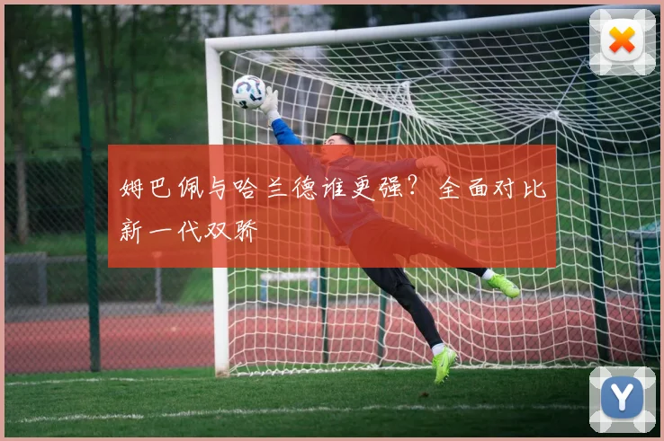 姆巴佩与哈兰德谁更强?全面对比新一代双骄