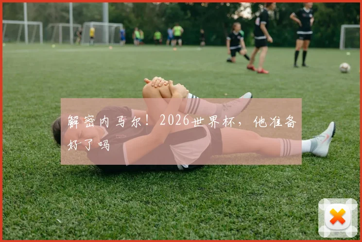 解密内马尔!2026世界杯,他准备好了吗