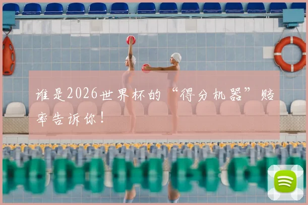谁是2026世界杯的“得分机器”赔率告诉你!