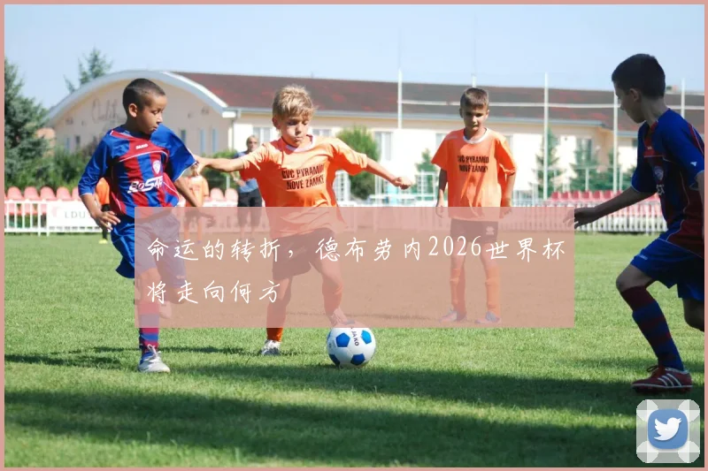 命运的转折，德布劳内2026世界杯将走向何方