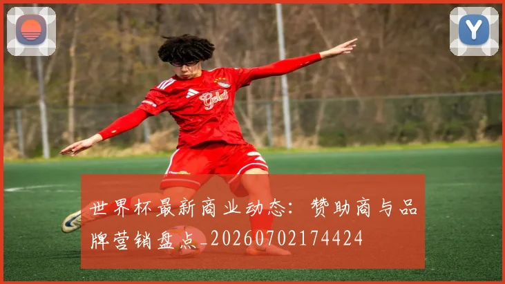 世界杯最新商业动态:赞助商与品牌营销盘点_20260702174424