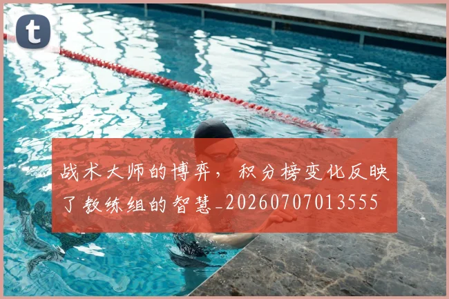 战术大师的博弈，积分榜变化反映了教练组的智慧_20260707013555