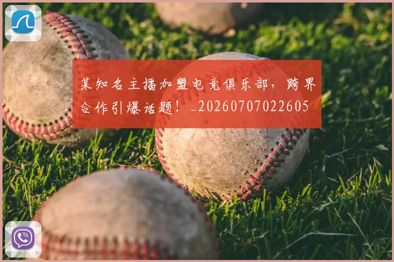 某知名主播加盟电竞俱乐部，跨界合作引爆话题！_20260707022605