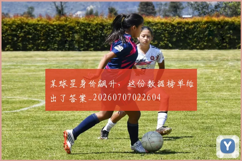 某球星身价飙升，这份数据榜单给出了答案_20260707022604
