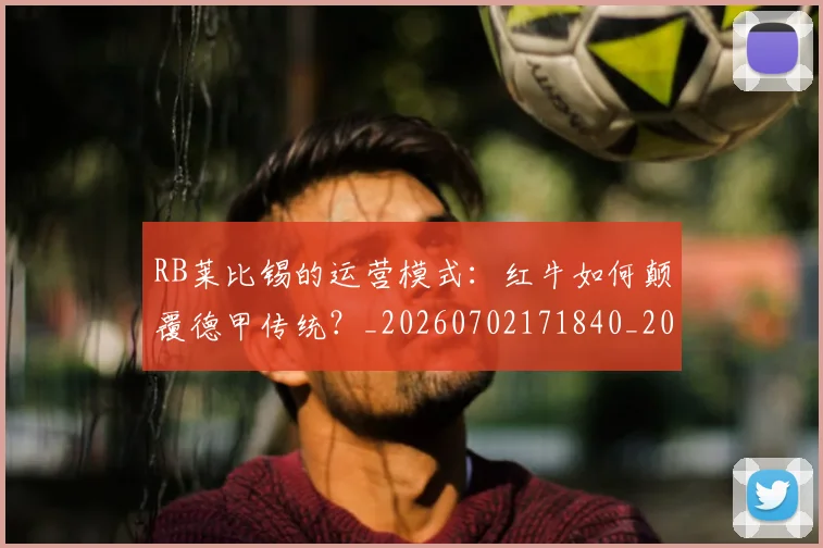 RB莱比锡的运营模式:红牛如何颠覆德甲传统?_20260702171840_20260714215102