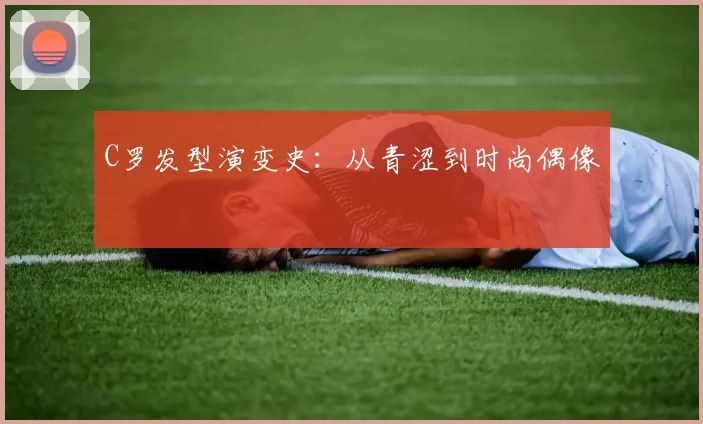 C罗发型演变史:从青涩到时尚偶像