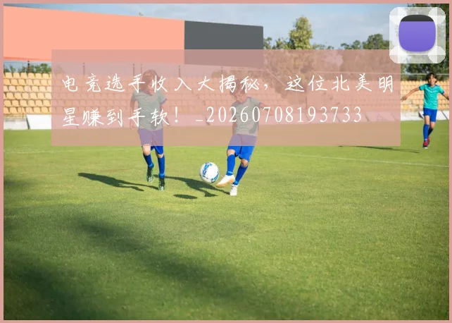 电竞选手收入大揭秘,这位北美明星赚到手软!_20260708193733