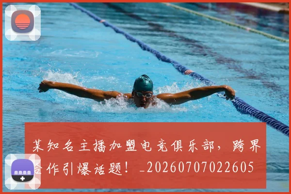 某知名主播加盟电竞俱乐部,跨界合作引爆话题!_20260707022605
