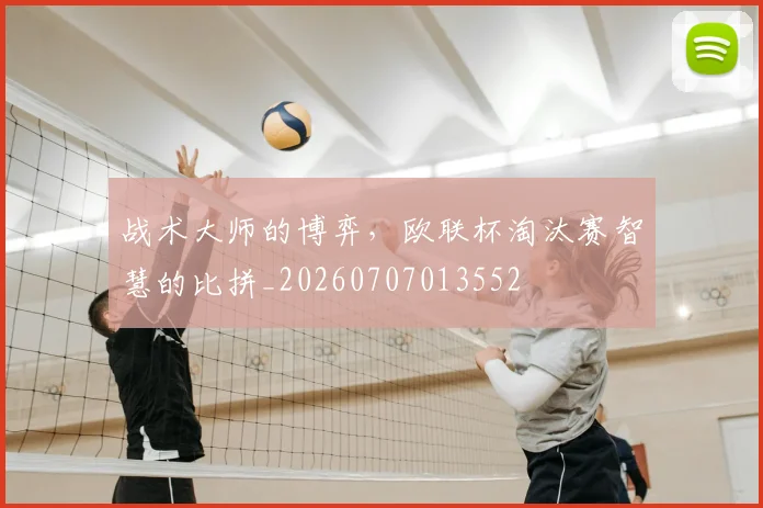 战术大师的博弈，欧联杯淘汰赛智慧的比拼_20260707013552