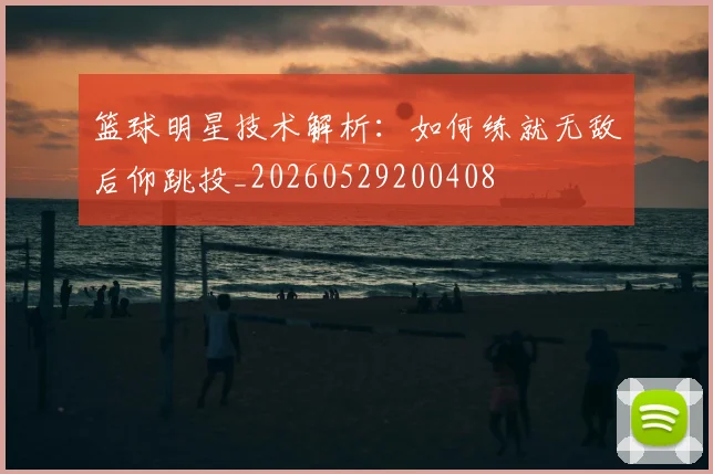 篮球明星技术解析:如何练就无敌后仰跳投_20260529200408