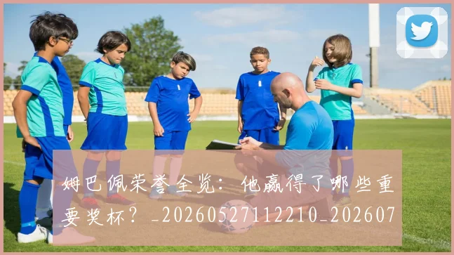 姆巴佩荣誉全览:他赢得了哪些重要奖杯?_20260527112210_20260703232126