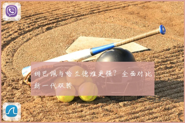 姆巴佩与哈兰德谁更强?全面对比新一代双骄